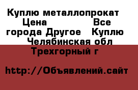 Куплю металлопрокат › Цена ­ 800 000 - Все города Другое » Куплю   . Челябинская обл.,Трехгорный г.